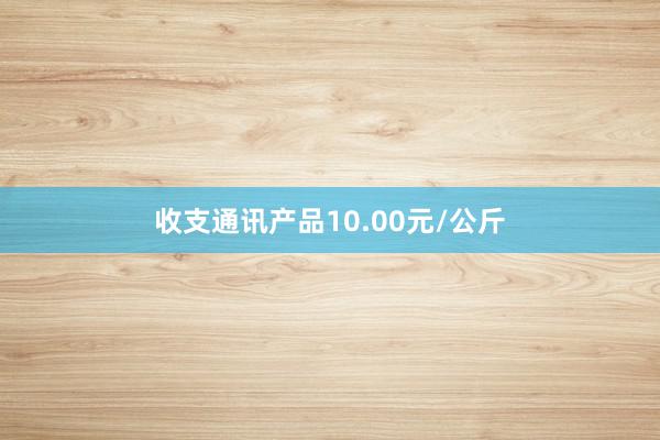 收支通讯产品10.00元/公斤